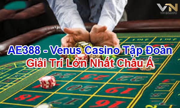 AE388 - Venus casino tập đoàn giải trí lớn nhất Châu Á